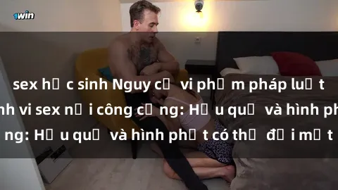 sex học sinh Nguy cơ vi phạm pháp luật khi thực hiện hành vi sex nơi công cộng: Hậu quả và hình phạt có thể đối mặt