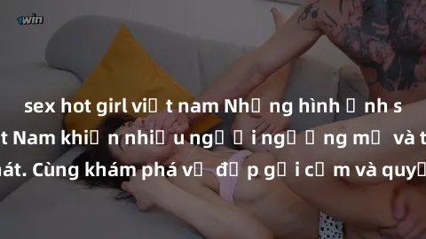 sex hot girl việt nam Những hình ảnh sex gái sinh viên Việt Nam khiến nhiều người ngưỡng mộ và thèm khát. Cùng khám phá vẻ đẹp gợi cảm và quyến rũ của những cô gái trẻ này.