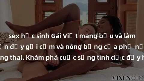sex học sinh Gái Việt mang bầu và làm tình: Màn trình diễn đầy gợi cảm và nóng bỏng của phụ nữ mang thai. Khám phá cuộc sống tình dục đầy hấp dẫn và mới lạ của họ!