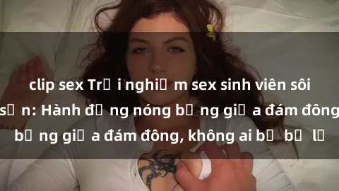clip sex Trải nghiệm sex sinh viên sôi động trong khách sạn: Hành động nóng bỏng giữa đám đông, không ai bị bỏ lỡ