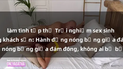 làm tình tập thể Trải nghiệm sex sinh viên sôi động trong khách sạn: Hành động nóng bỏng giữa đám đông, không ai bị bỏ lỡ
