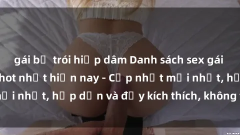 gái bị trói hiếp dâm Danh sách sex gái Việt Nam sinh viên hot nhất hiện nay - Cập nhật mới nhất, hấp dẫn và đầy kích thích, không thể bỏ qua!